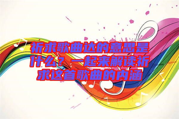 祈求歌曲達(dá)的意思是什么？一起來解讀祈求這首歌曲的內(nèi)涵