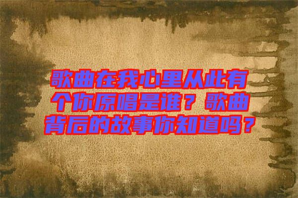 歌曲在我心里從此有個(gè)你原唱是誰？歌曲背后的故事你知道嗎？