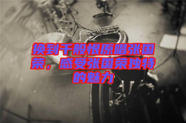 換到千般恨原唱張國榮，感受張國榮獨特的魅力