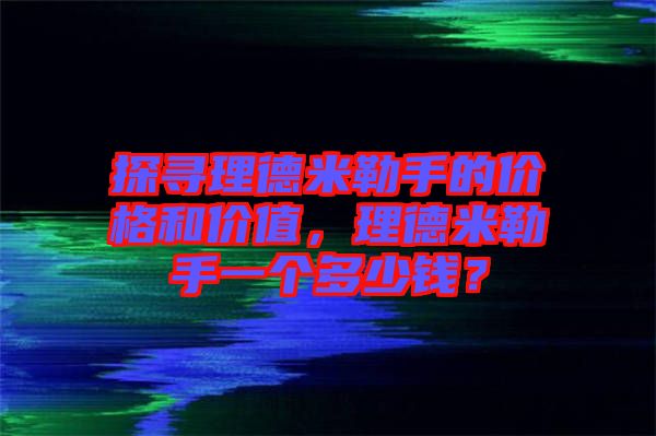 探尋理德米勒手的價(jià)格和價(jià)值，理德米勒手一個(gè)多少錢(qián)？