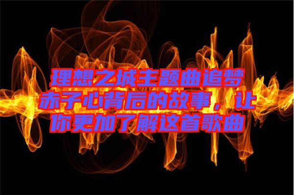 理想之城主題曲追夢赤子心背后的故事，讓你更加了解這首歌曲