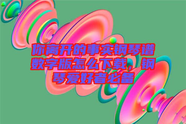你離開的事實(shí)鋼琴譜數(shù)字版怎么下載，鋼琴愛好者必備
