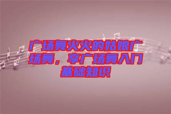 廣場舞火火的姑娘廣場舞，享廣場舞入門基礎知識