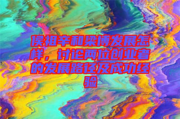侯祖辛和梁博發(fā)展怎樣，討論兩位創(chuàng)業(yè)者的發(fā)展路徑及成功經(jīng)驗(yàn)