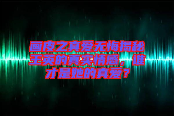 畫皮之真愛無悔揭秘王英的真實(shí)情感，誰才是她的真愛？