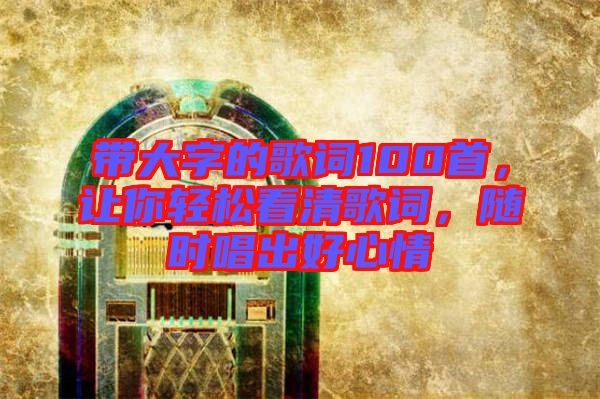 帶大字的歌詞100首，讓你輕松看清歌詞，隨時唱出好心情