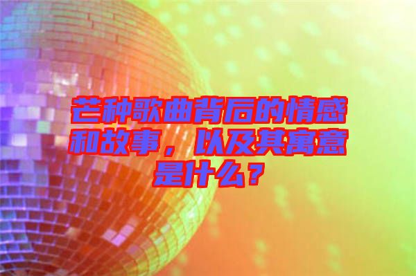 芒種歌曲背后的情感和故事，以及其寓意是什么？