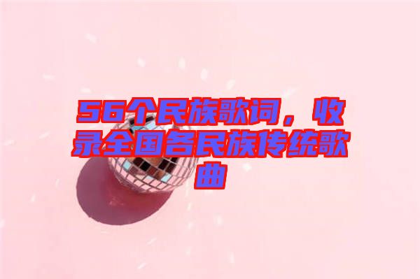 56個民族歌詞，收錄全國各民族傳統(tǒng)歌曲