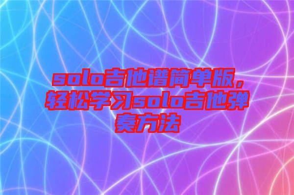 solo吉他譜簡(jiǎn)單版，輕松學(xué)習(xí)solo吉他彈奏方法