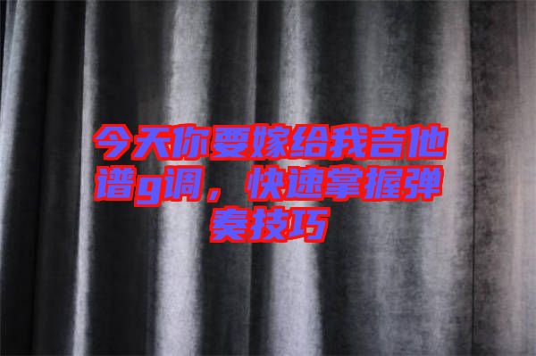 今天你要嫁給我吉他譜g調(diào)，快速掌握彈奏技巧