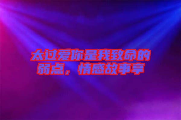 太過愛你是我致命的弱點，情感故事享