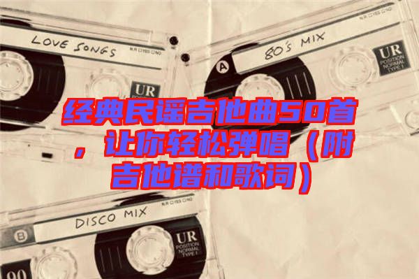 經(jīng)典民謠吉他曲50首，讓你輕松彈唱（附吉他譜和歌詞）