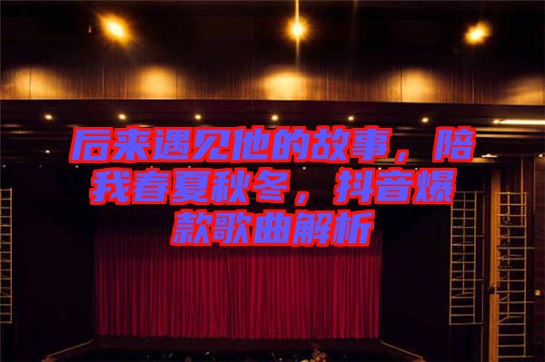 后來遇見他的故事，陪我春夏秋冬，抖音爆款歌曲解析