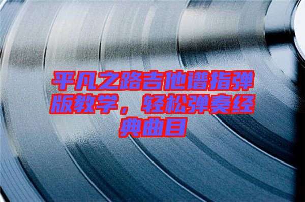 平凡之路吉他譜指彈版教學(xué)，輕松彈奏經(jīng)典曲目
