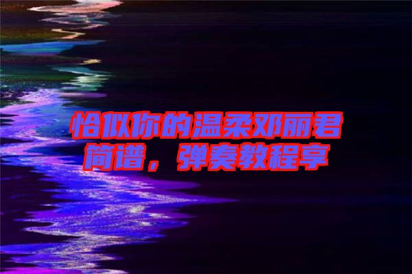恰似你的溫柔鄧麗君簡譜，彈奏教程享