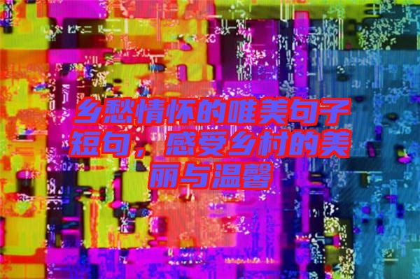 鄉(xiāng)愁情懷的唯美句子短句，感受鄉(xiāng)村的美麗與溫馨