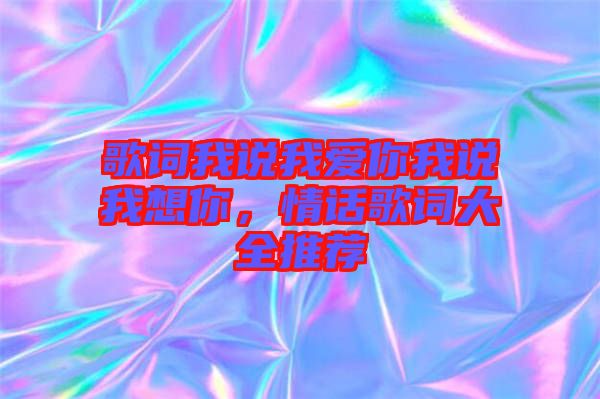 歌詞我說我愛你我說我想你，情話歌詞大全推薦