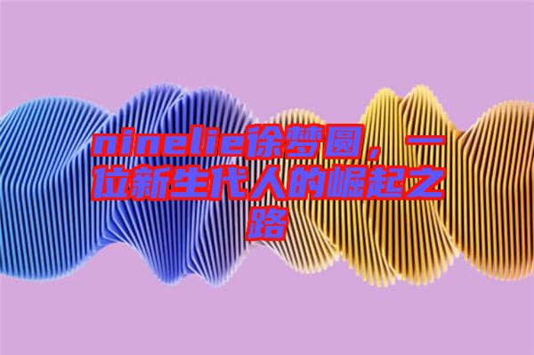 ninelie徐夢(mèng)圓，一位新生代人的崛起之路
