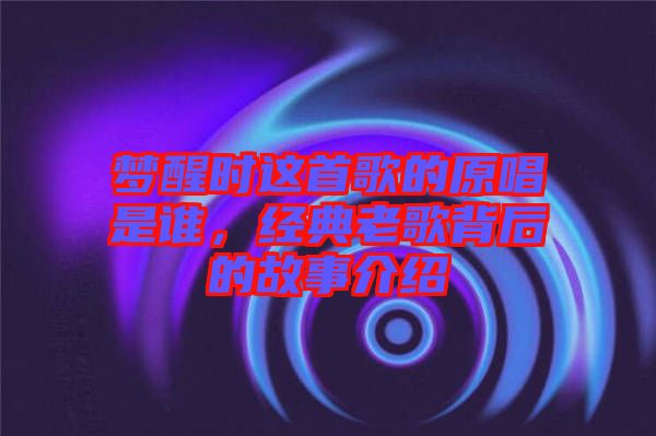 夢醒時這首歌的原唱是誰，經(jīng)典老歌背后的故事介紹