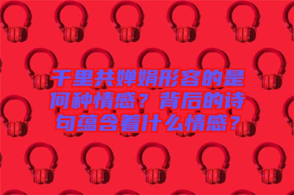 千里共嬋娟形容的是何種情感？背后的詩句蘊(yùn)含著什么情感？