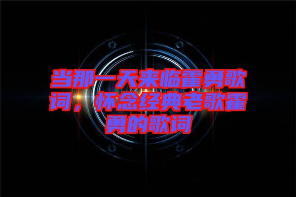 當(dāng)那一天來(lái)臨霍勇歌詞，懷念經(jīng)典老歌霍勇的歌詞