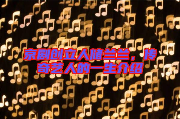 京劇創(chuàng)立人儲蘭蘭，傳奇藝人的一生介紹