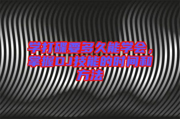 學(xué)打碟要多久能學(xué)會(huì)，掌握DJ技能的時(shí)間和方法