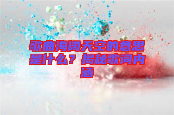 歌曲海闊天空的意思是什么？揭秘歌詞內(nèi)涵