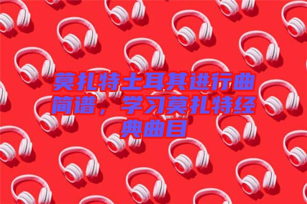 莫扎特土耳其進行曲簡譜，學(xué)習(xí)莫扎特經(jīng)典曲目