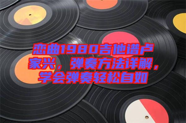 戀曲1980吉他譜盧家興，彈奏方法詳解，學(xué)會(huì)彈奏輕松自如