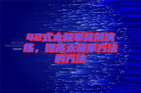 42式太極拳背向演練，提高太極拳方法的方法
