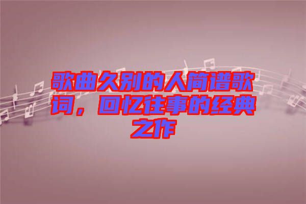 歌曲久別的人簡譜歌詞，回憶往事的經(jīng)典之作