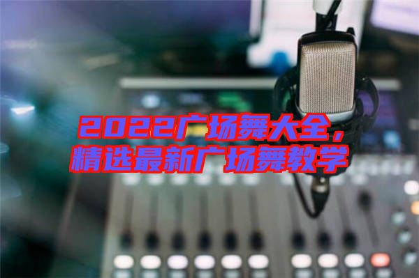 2022廣場舞大全，精選最新廣場舞教學(xué)