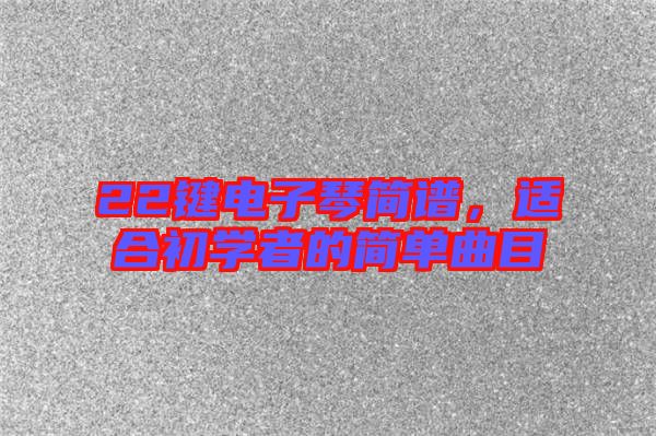 22鍵電子琴簡譜，適合初學(xué)者的簡單曲目