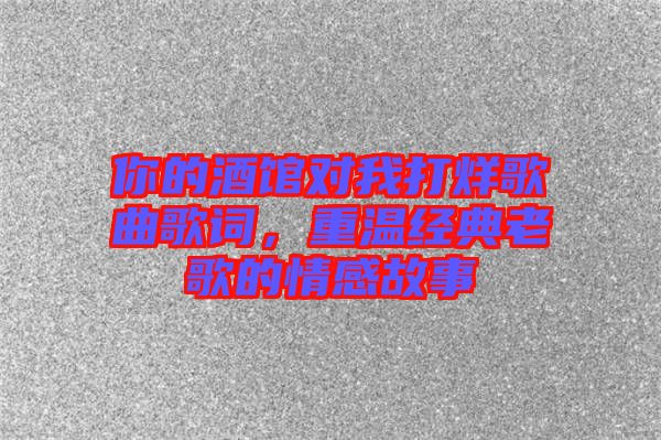 你的酒館對我打烊歌曲歌詞，重溫經(jīng)典老歌的情感故事