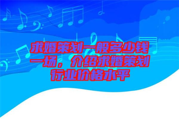 求婚策劃一般多少錢一場，介紹求婚策劃行業(yè)價格水平