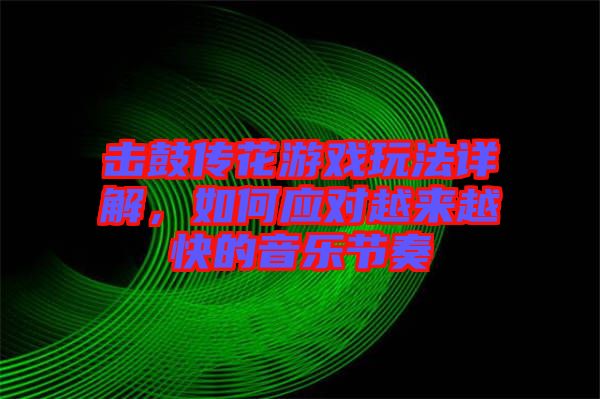 擊鼓傳花游戲玩法詳解，如何應(yīng)對(duì)越來越快的音樂節(jié)奏