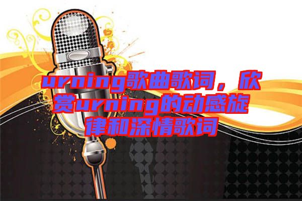 urning歌曲歌詞，欣賞urning的動感旋律和深情歌詞