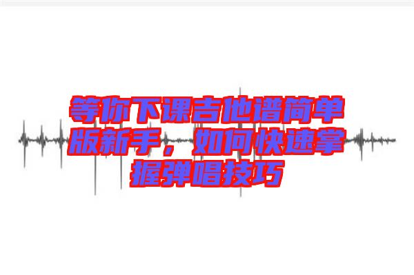 等你下課吉他譜簡(jiǎn)單版新手，如何快速掌握彈唱技巧