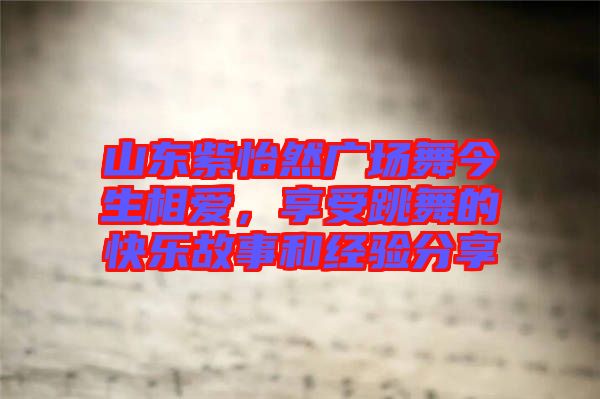 山東紫怡然廣場舞今生相愛，享受跳舞的快樂故事和經(jīng)驗(yàn)分享