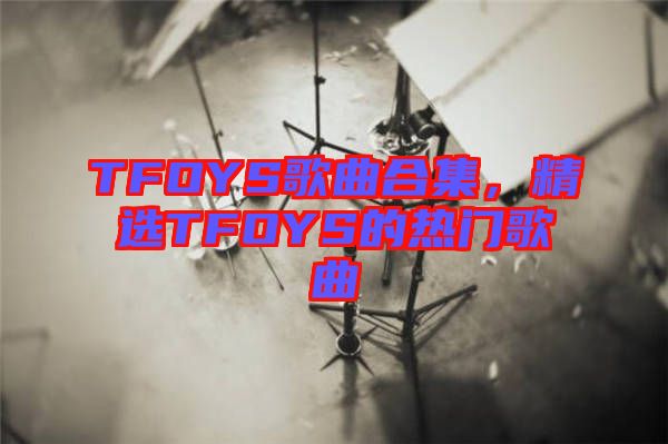 TFOYS歌曲合集，精選TFOYS的熱門歌曲