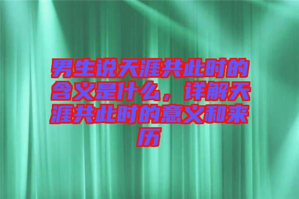 男生說天涯共此時的含義是什么，詳解天涯共此時的意義和來歷
