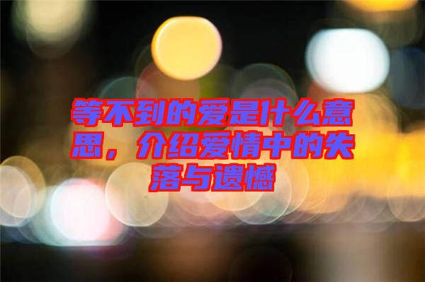 等不到的愛(ài)是什么意思，介紹愛(ài)情中的失落與遺憾