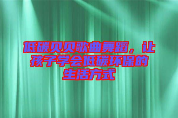 低碳貝貝歌曲舞蹈，讓孩子學會低碳環(huán)保的生活方式