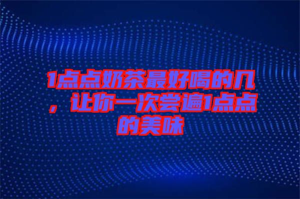 1點(diǎn)點(diǎn)奶茶最好喝的幾，讓你一次嘗遍1點(diǎn)點(diǎn)的美味