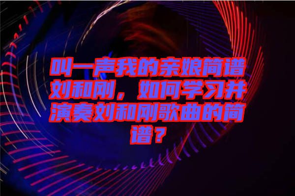 叫一聲我的親娘簡譜劉和剛，如何學(xué)習并演奏劉和剛歌曲的簡譜？