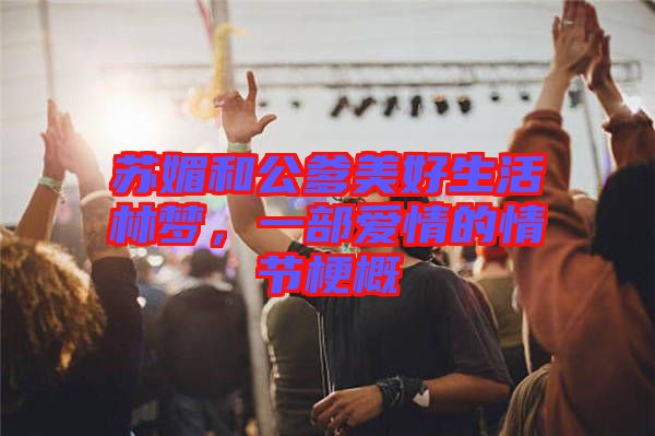蘇媚和公爹美好生活林夢(mèng)，一部愛(ài)情的情節(jié)梗概