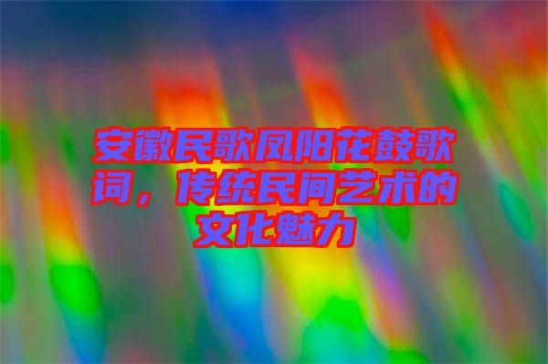 安徽民歌鳳陽花鼓歌詞，傳統(tǒng)民間藝術(shù)的文化魅力