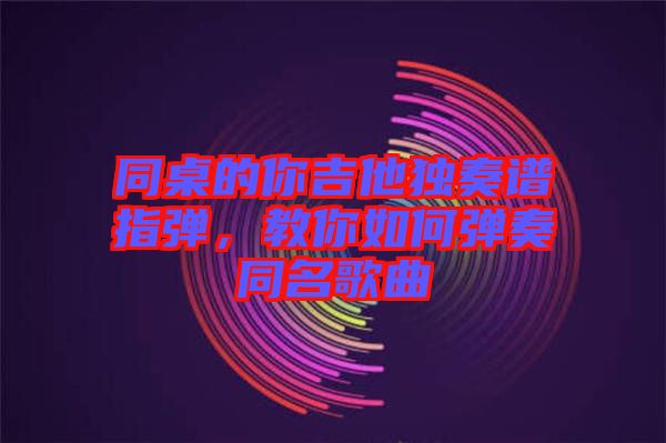 同桌的你吉他獨(dú)奏譜指彈，教你如何彈奏同名歌曲