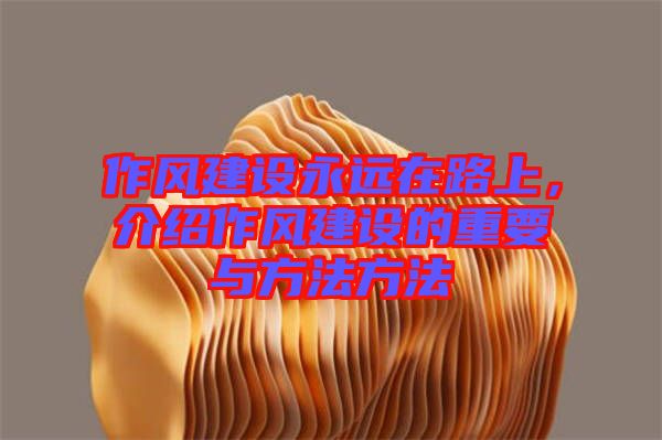 作風(fēng)建設(shè)永遠(yuǎn)在路上，介紹作風(fēng)建設(shè)的重要與方法方法
